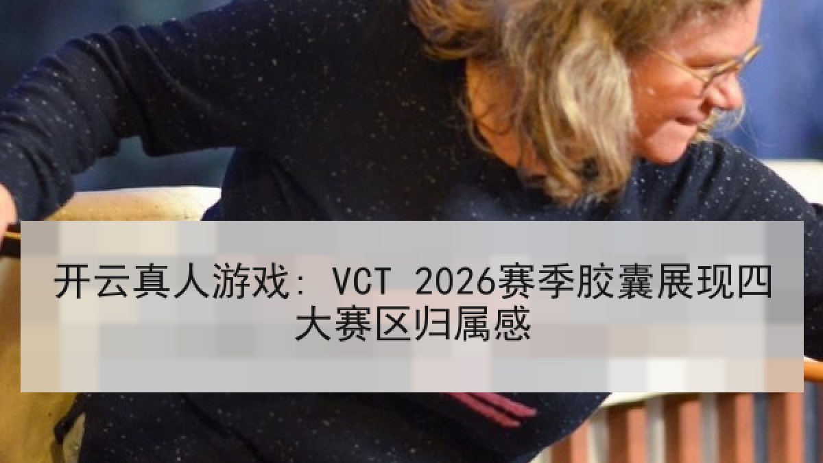 开云真人游戏: VCT 2026赛季胶囊展现四大赛区归属感
