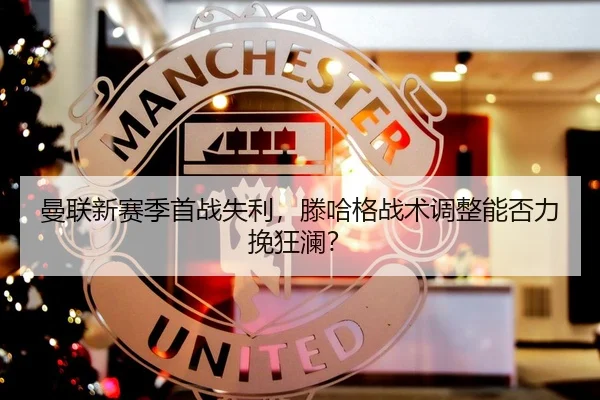 曼联新赛季首战失利，滕哈格战术调整能否力挽狂澜？