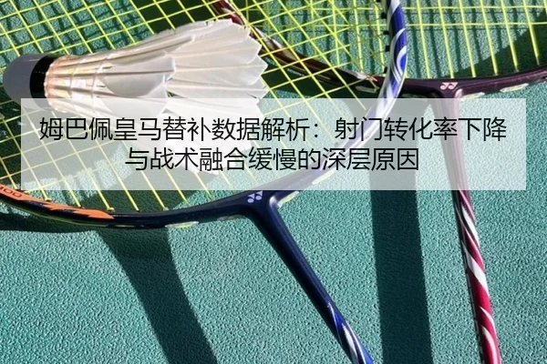 姆巴佩皇马替补数据解析：射门转化率下降与战术融合缓慢的深层原因