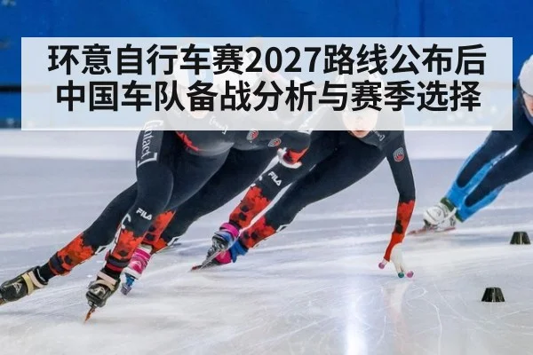 环意自行车赛2027路线公布后中国车队备战分析与赛季选择