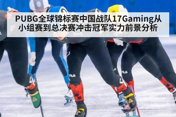 PUBG全球锦标赛中国战队17Gaming从小组赛到总决赛冲击冠军实力前景分析