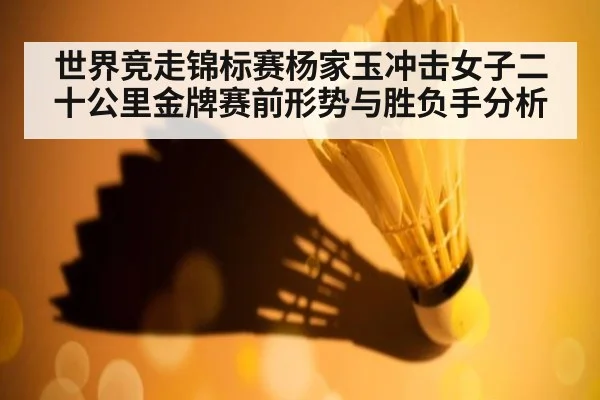 世界竞走锦标赛杨家玉冲击女子二十公里金牌赛前形势与胜负手分析
