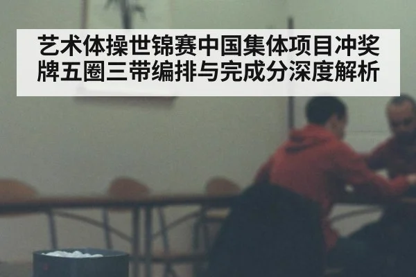 艺术体操世锦赛中国集体项目冲奖牌五圈三带编排与完成分深度解析