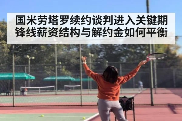 国米劳塔罗续约谈判进入关键期 锋线薪资结构与解约金如何平衡