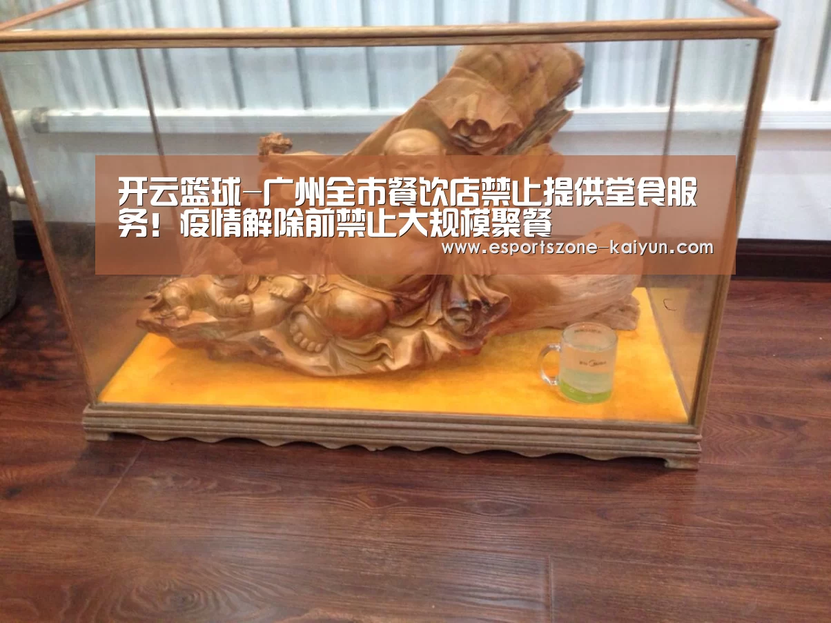 开云篮球-广州全市餐饮店禁止提供堂食服务!疫情解除前禁止大规模聚餐(图3) 开云篮球